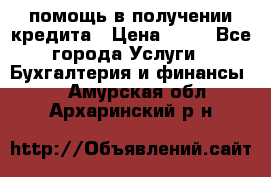 помощь в получении кредита › Цена ­ 10 - Все города Услуги » Бухгалтерия и финансы   . Амурская обл.,Архаринский р-н